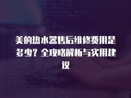 美的熱水器售后維修費(fèi)用是多少？全攻略解析與實(shí)用建議