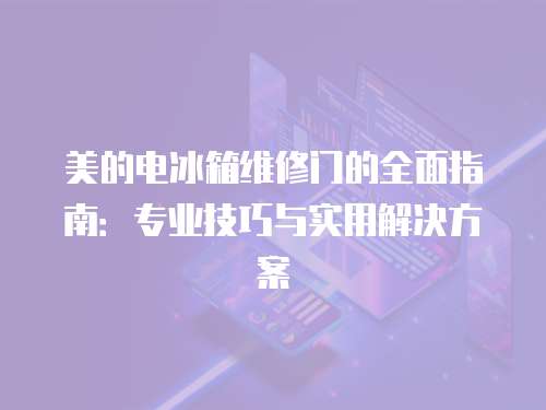 美的電冰箱維修門的全面指南：專業技巧與實用解決方案