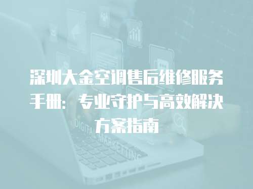 深圳大金空調售后維修服務手冊：專業守護與高效解決方案指南