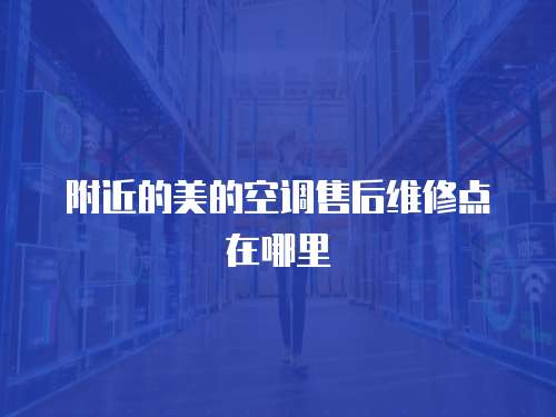附近的美的空調(diào)售后維修點(diǎn)在哪里