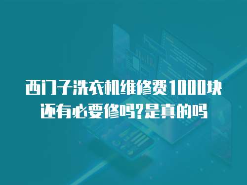 西門子洗衣機維修費1000塊還有必要修嗎?是真的嗎