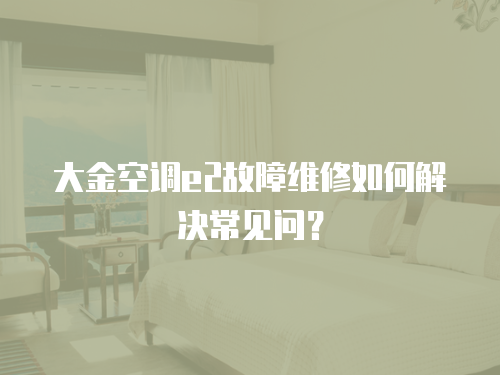 大金空調(diào)e2故障維修如何解決常見(jiàn)問(wèn)？