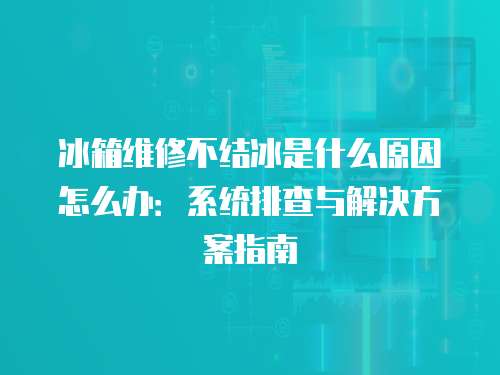 冰箱維修不結冰是什么原因怎么辦：系統排查與解決方案指南