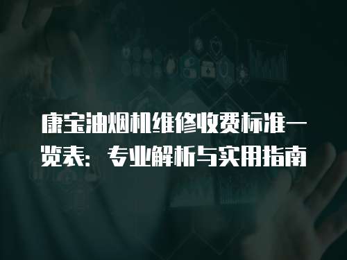 康寶油煙機維修收費標準一覽表：專業解析與實用指南