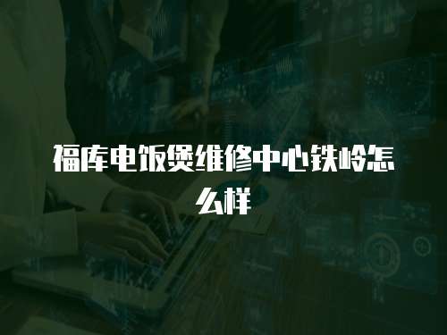 福庫電飯煲維修中心鐵嶺怎么樣