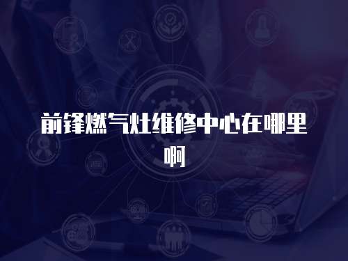 前鋒燃?xì)庠罹S修中心在哪里啊