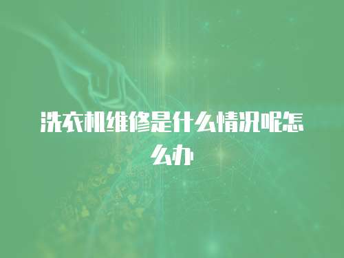 洗衣機維修是什么情況呢怎么辦