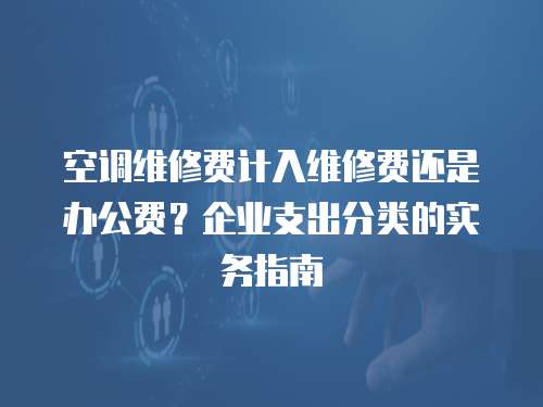 空調(diào)維修費計入維修費還是辦公費？企業(yè)支出分類的實務(wù)指南  
