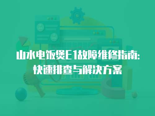 山水電飯煲E1故障維修指南：快速排查與解決方案