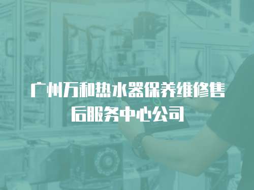 廣州萬和熱水器保養(yǎng)維修售后服務(wù)中心公司