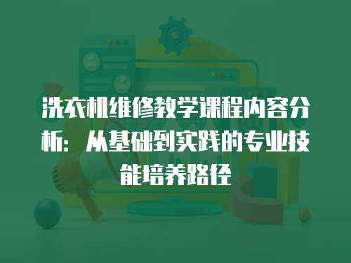 洗衣機維修教學課程內(nèi)容分析：從基礎(chǔ)到實踐的專業(yè)技能培養(yǎng)路徑