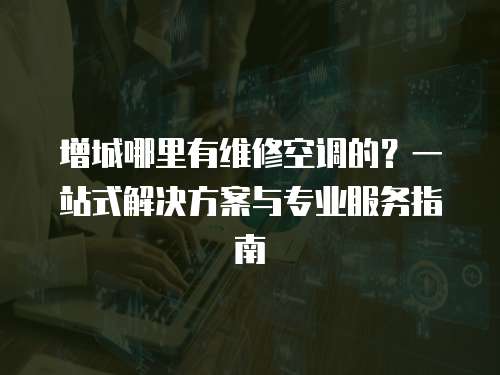 增城哪里有維修空調的？一站式解決方案與專業服務指南
