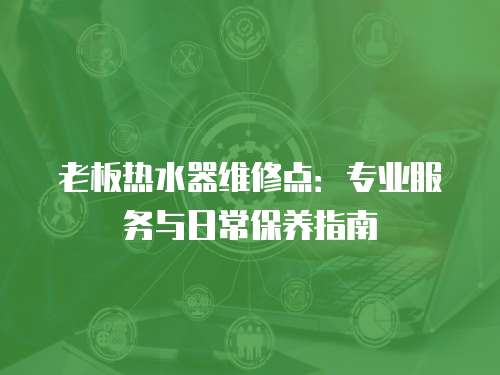老板熱水器維修點：專業服務與日常保養指南