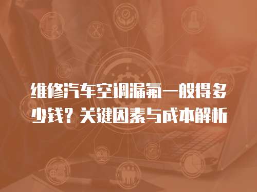 維修汽車空調漏氟一般得多少錢?關鍵因素與成本解析 維修汽車空調漏氟一般得多少錢?關鍵因素與成本解析