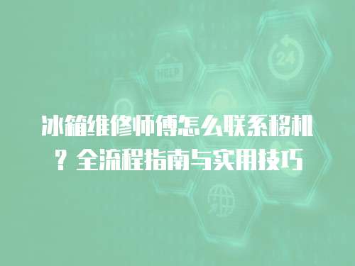 冰箱維修師傅怎么聯(lián)系移機？全流程指南與實用技巧