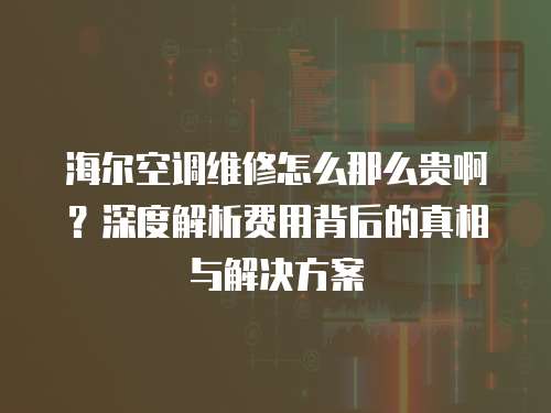 海爾空調維修怎么那么貴啊？深度解析費用背后的真相與解決方案