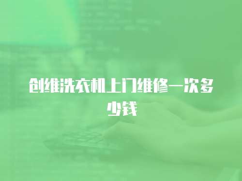 創維洗衣機上門維修一次多少錢