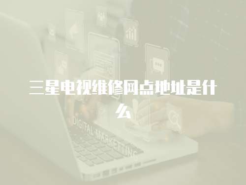 三星電視維修網(wǎng)點(diǎn)地址是什么