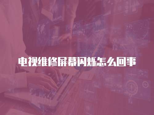 電視維修屏幕閃爍怎么回事