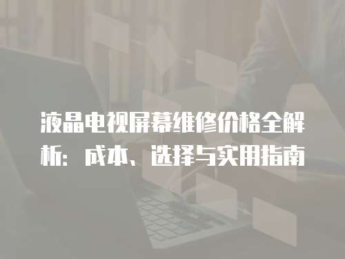 液晶電視屏幕維修價格全解析：成本、選擇與實用指南