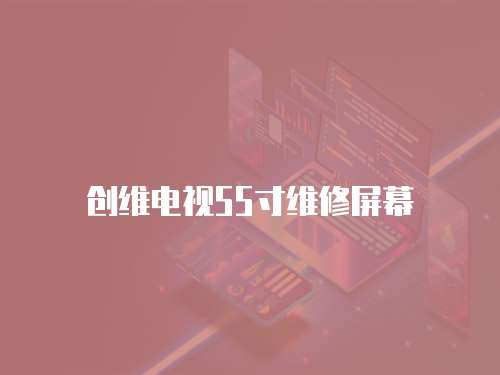 創(chuàng)維電視55寸維修屏幕