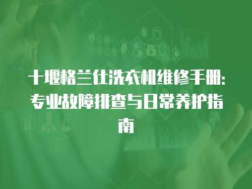 十堰格蘭仕洗衣機(jī)維修手冊(cè)：專業(yè)故障排查與日常養(yǎng)護(hù)指南