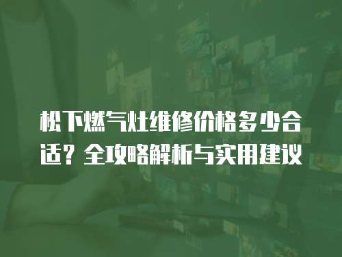 松下燃氣灶維修價格多少合適？全攻略解析與實用建議