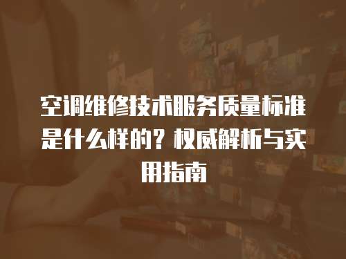 空調維修技術服務質量標準是什么樣的？權威解析與實用指南