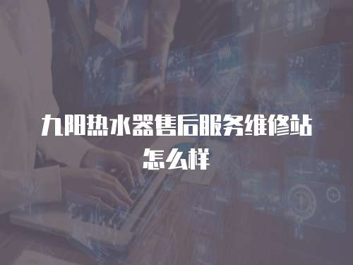 九陽熱水器售后服務維修站怎么樣