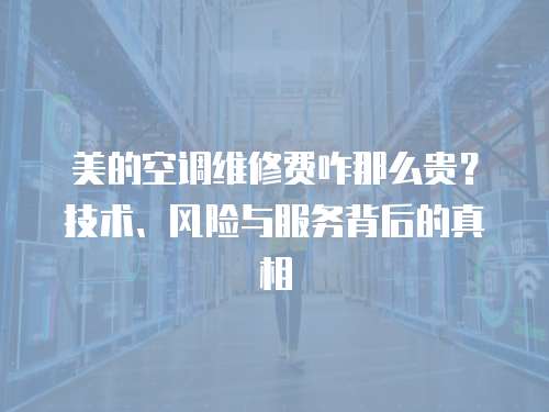 美的空調(diào)維修費咋那么貴？技術(shù)、風(fēng)險與服務(wù)背后的真相  