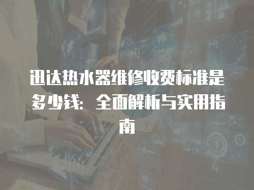 迅達熱水器維修收費標準是多少錢：全面解析與實用指南