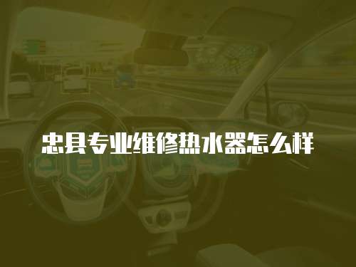 忠縣專業維修熱水器怎么樣
