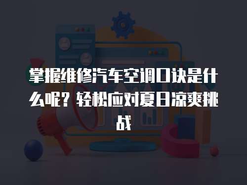 掌握維修汽車空調(diào)口訣是什么呢？輕松應對夏日涼爽挑戰(zhàn)