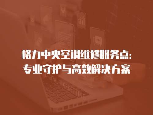 格力中央空調維修服務點：專業守護與高效解決方案
