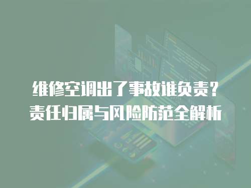 維修空調出了事故誰負責？責任歸屬與風險防范全解析