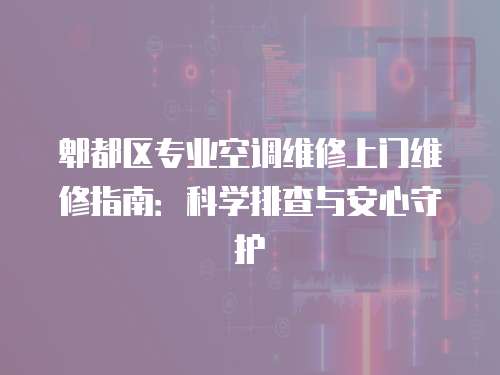 郫都區專業空調維修上門維修指南：科學排查與安心守護