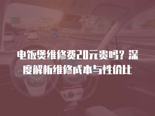 電飯煲維修費20元貴嗎？深度解析維修成本與性價比