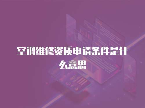 空調(diào)維修資質(zhì)申請(qǐng)條件是什么意思