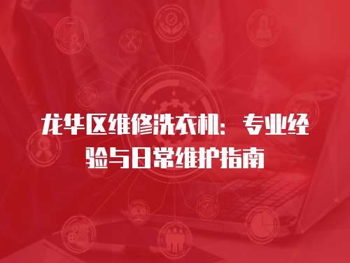 龍華區維修洗衣機：專業經驗與日常維護指南
