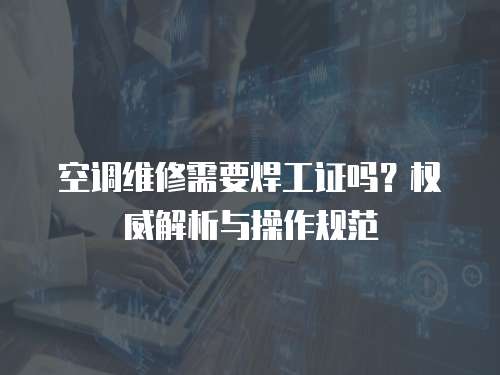 空調維修需要焊工證嗎？權威解析與操作規范