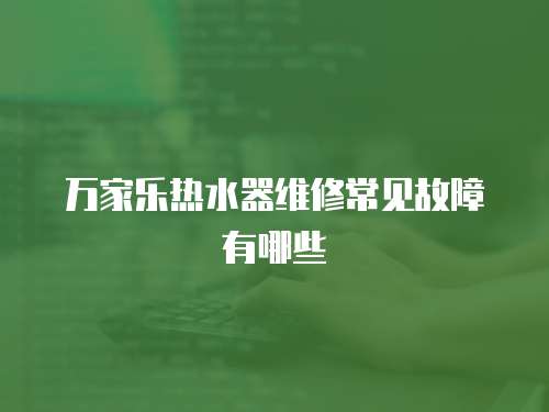 萬家樂熱水器維修常見故障有哪些