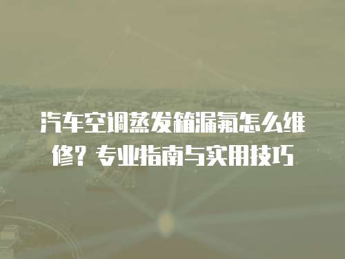 汽車空調蒸發箱漏氟怎么維修？專業指南與實用技巧