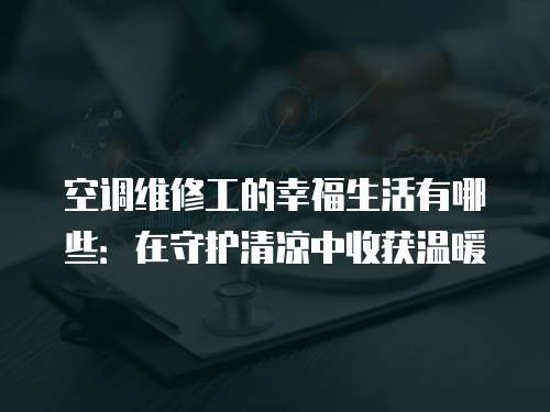 空調維修工的幸福生活有哪些：在守護清涼中收獲溫暖