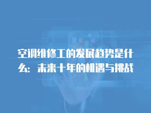 空調維修工的發展趨勢是什么：未來十年的機遇與挑戰
