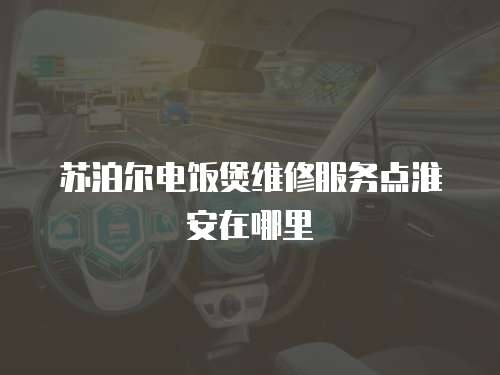 蘇泊爾電飯煲維修服務點淮安在哪里