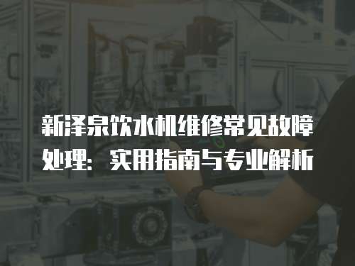 新澤泉飲水機(jī)維修常見故障處理：實用指南與專業(yè)解析