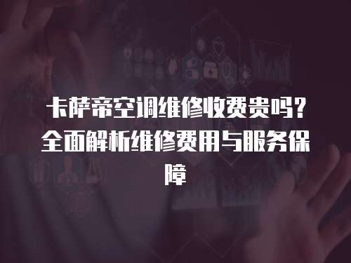 卡薩帝空調維修收費貴嗎？全面解析維修費用與服務保障
