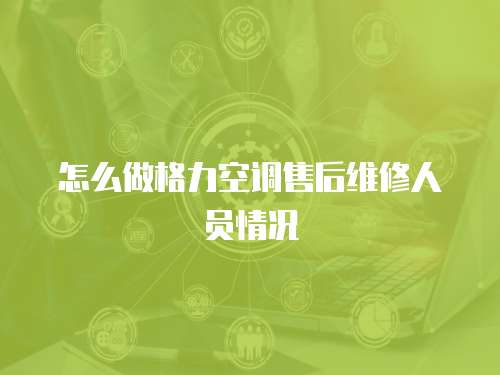 怎么做格力空調售后維修人員情況