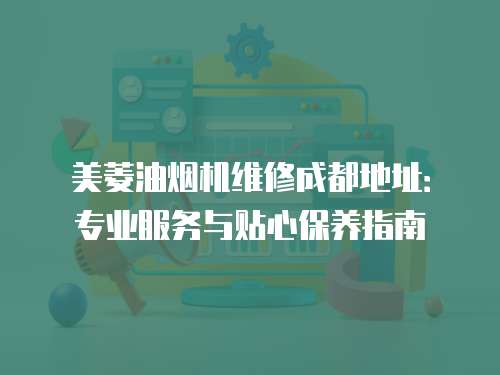 美菱油煙機維修成都地址：專業(yè)服務與貼心保養(yǎng)指南
