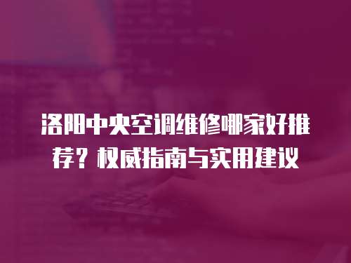 洛陽中央空調維修哪家好推薦？權威指南與實用建議